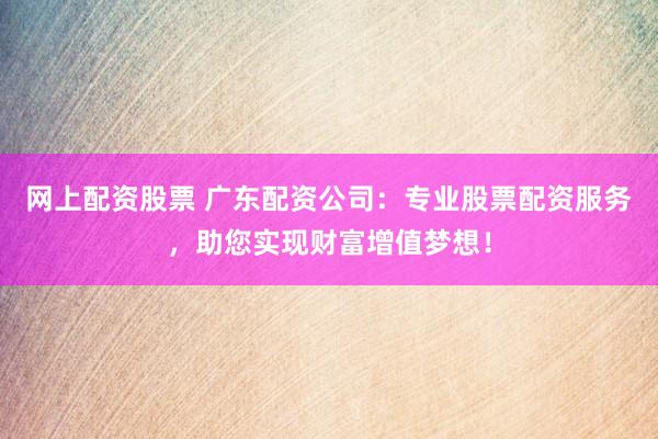 网上配资股票 广东配资公司：专业股票配资服务，助您实现财富增值梦想！