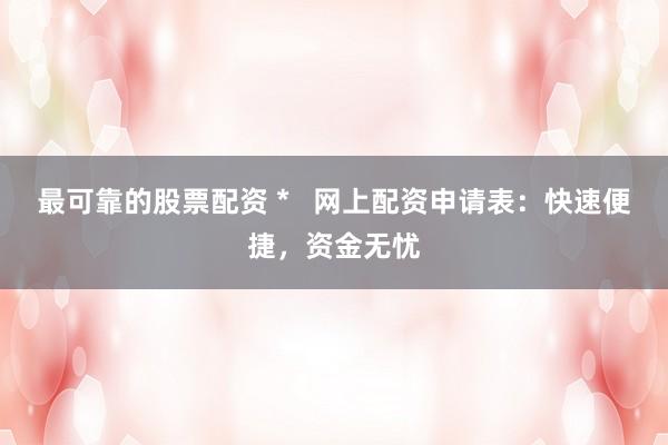 最可靠的股票配资 *   网上配资申请表：快速便捷，资金无忧