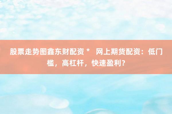 股票走势图鑫东财配资 *   网上期货配资：低门槛，高杠杆，快速盈利？