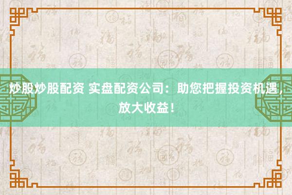 炒股炒股配资 实盘配资公司：助您把握投资机遇，放大收益！