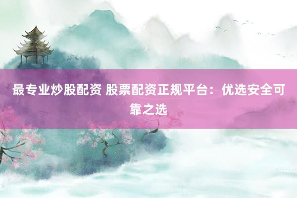 最专业炒股配资 股票配资正规平台：优选安全可靠之选
