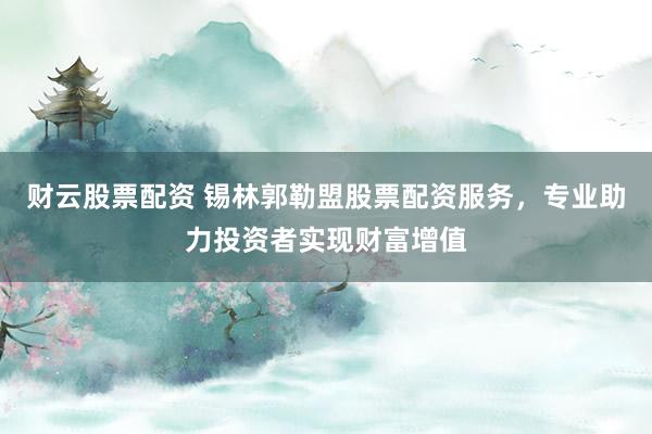 财云股票配资 锡林郭勒盟股票配资服务，专业助力投资者实现财富增值
