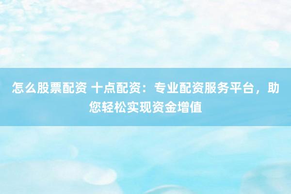 怎么股票配资 十点配资：专业配资服务平台，助您轻松实现资金增值