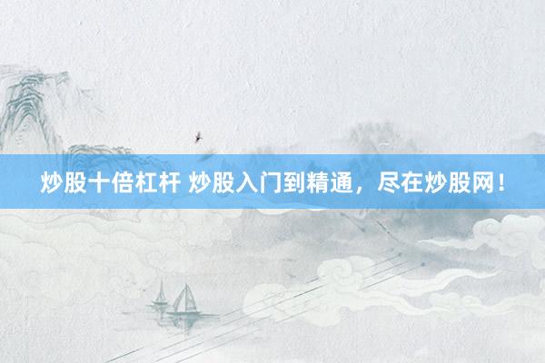 炒股十倍杠杆 炒股入门到精通，尽在炒股网！