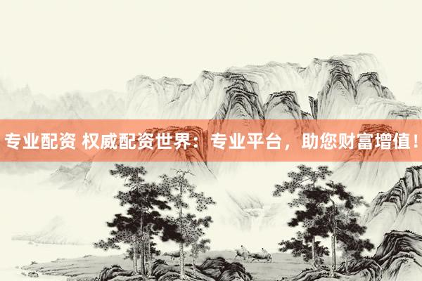专业配资 权威配资世界：专业平台，助您财富增值！