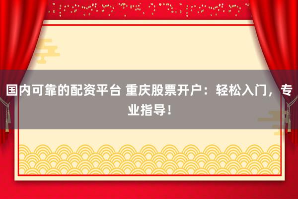 国内可靠的配资平台 重庆股票开户：轻松入门，专业指导！