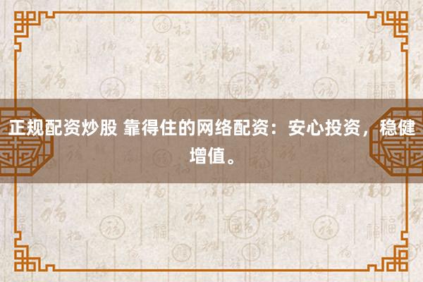 正规配资炒股 靠得住的网络配资：安心投资，稳健增值。