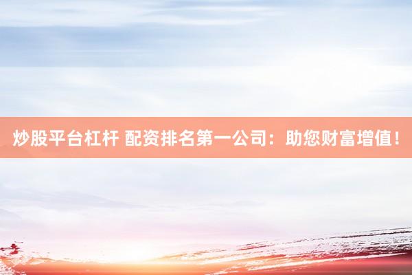 炒股平台杠杆 配资排名第一公司：助您财富增值！