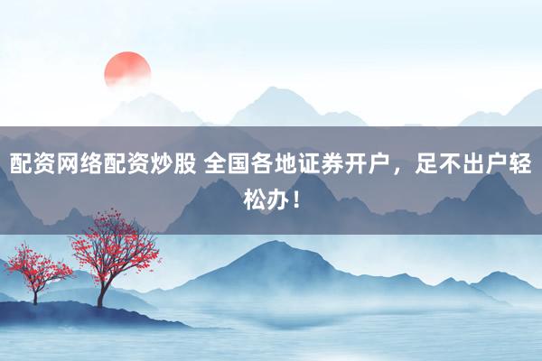配资网络配资炒股 全国各地证券开户，足不出户轻松办！