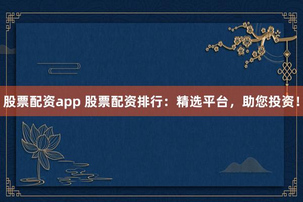 股票配资app 股票配资排行：精选平台，助您投资！