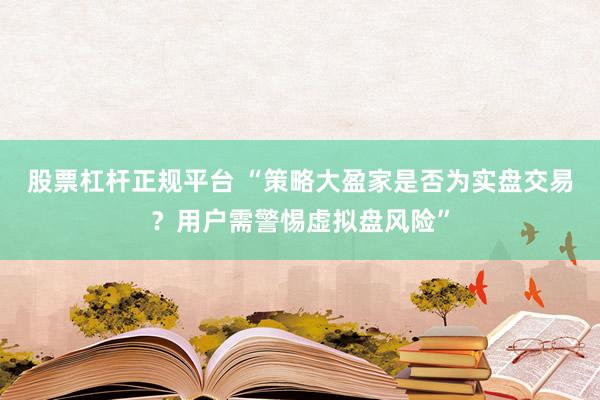 股票杠杆正规平台 “策略大盈家是否为实盘交易？用户需警惕虚拟盘风险”
