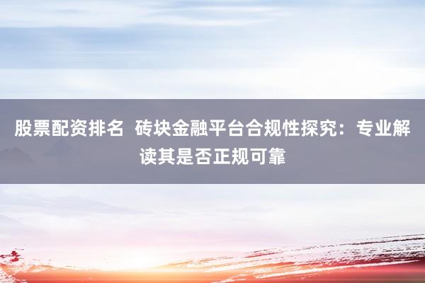 股票配资排名  砖块金融平台合规性探究：专业解读其是否正规可靠