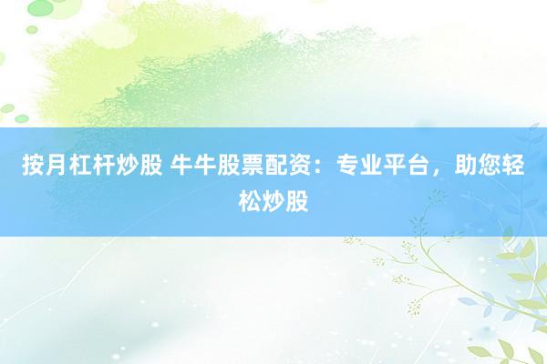 按月杠杆炒股 牛牛股票配资：专业平台，助您轻松炒股