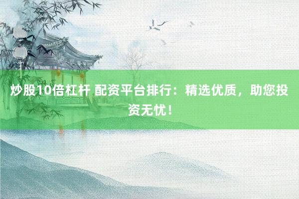 炒股10倍杠杆 配资平台排行：精选优质，助您投资无忧！