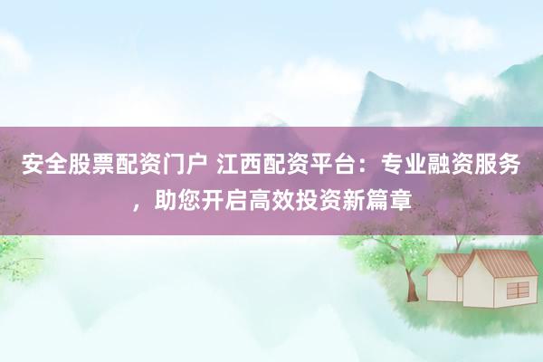 安全股票配资门户 江西配资平台：专业融资服务，助您开启高效投资新篇章