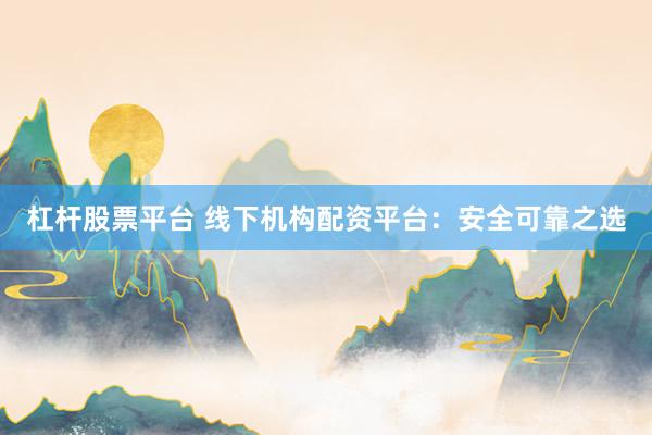 杠杆股票平台 线下机构配资平台：安全可靠之选