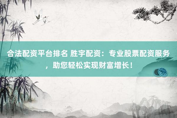 合法配资平台排名 胜宇配资：专业股票配资服务，助您轻松实现财富增长！