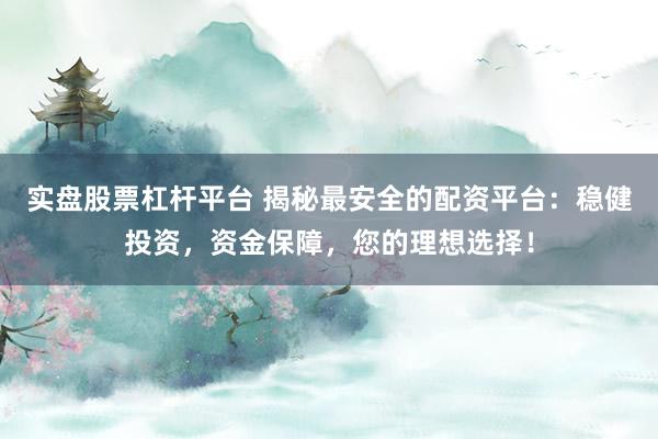 实盘股票杠杆平台 揭秘最安全的配资平台：稳健投资，资金保障，您的理想选择！