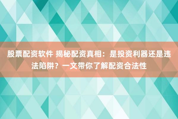 股票配资软件 揭秘配资真相：是投资利器还是违法陷阱？一文带你了解配资合法性