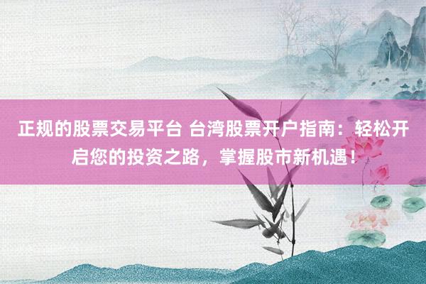 正规的股票交易平台 台湾股票开户指南：轻松开启您的投资之路，掌握股市新机遇！