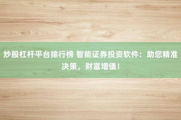 炒股杠杆平台排行榜 智能证券投资软件：助您精准决策，财富增值！