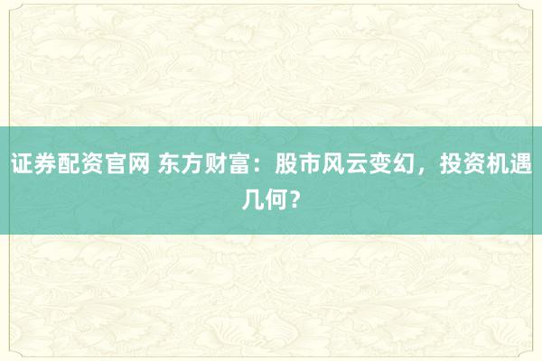 证券配资官网 东方财富：股市风云变幻，投资机遇几何？