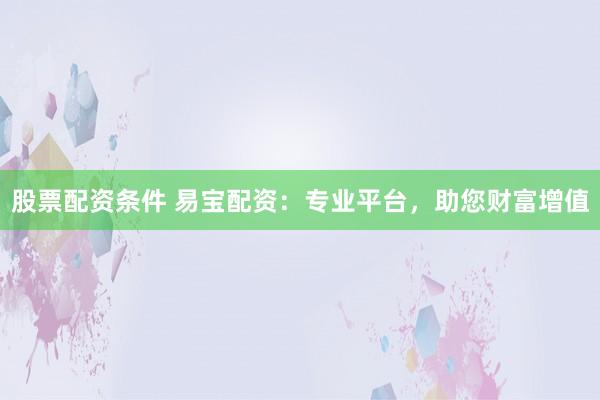 股票配资条件 易宝配资：专业平台，助您财富增值