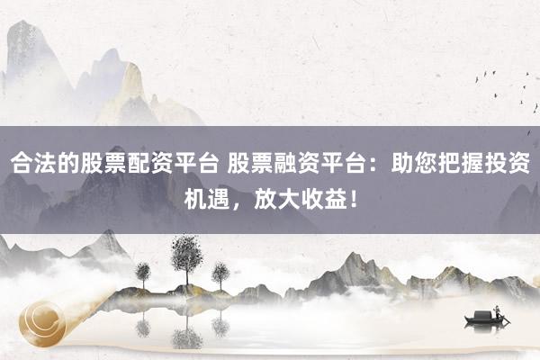合法的股票配资平台 股票融资平台：助您把握投资机遇，放大收益！