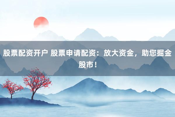 股票配资开户 股票申请配资：放大资金，助您掘金股市！