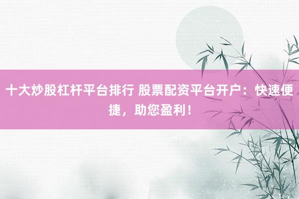 十大炒股杠杆平台排行 股票配资平台开户：快速便捷，助您盈利！