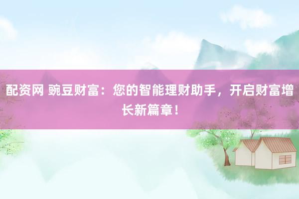 配资网 豌豆财富：您的智能理财助手，开启财富增长新篇章！