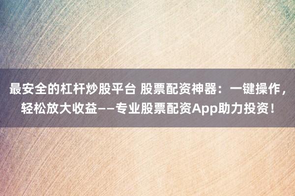最安全的杠杆炒股平台 股票配资神器：一键操作，轻松放大收益——专业股票配资App助力投资！
