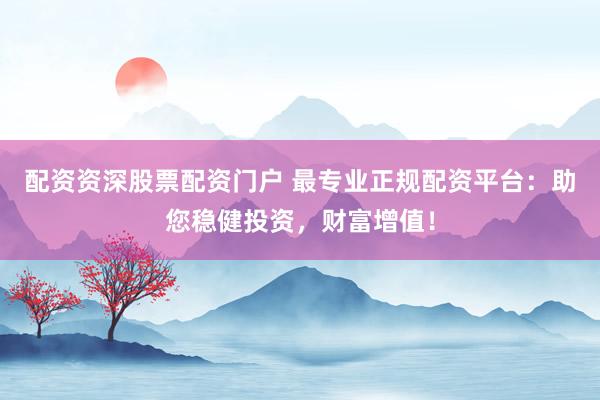 配资资深股票配资门户 最专业正规配资平台：助您稳健投资，财富增值！