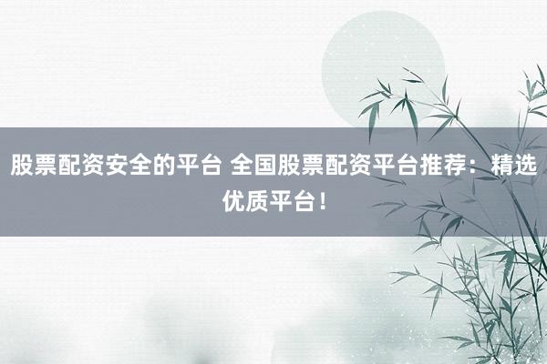 股票配资安全的平台 全国股票配资平台推荐：精选优质平台！