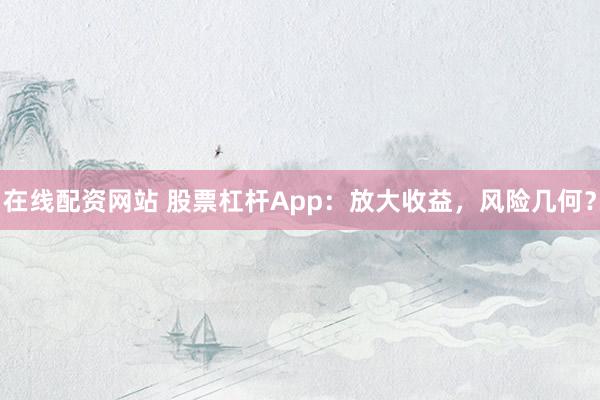 在线配资网站 股票杠杆App：放大收益，风险几何？