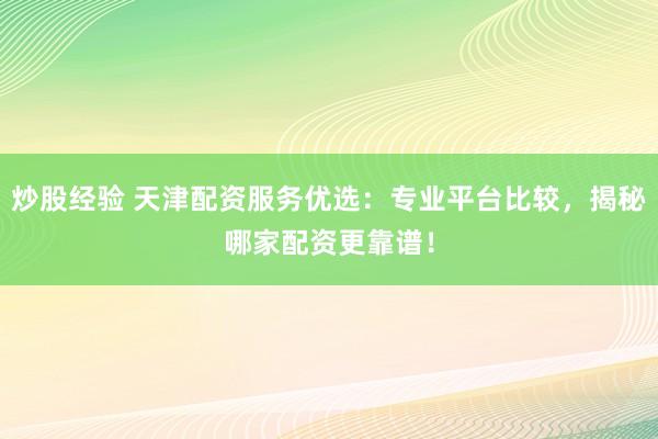 炒股经验 天津配资服务优选：专业平台比较，揭秘哪家配资更靠谱！