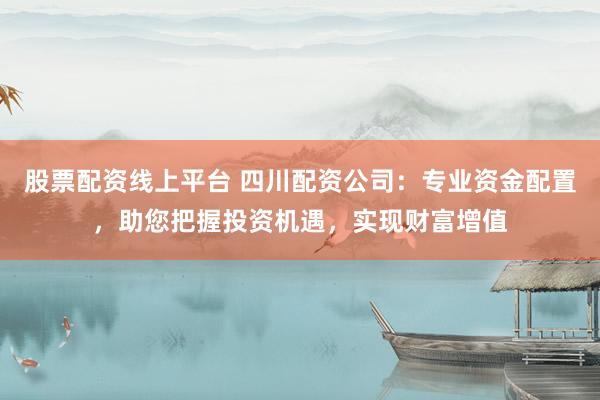 股票配资线上平台 四川配资公司：专业资金配置，助您把握投资机遇，实现财富增值