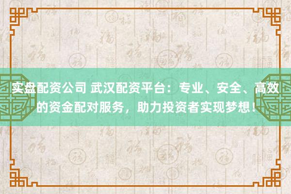 实盘配资公司 武汉配资平台：专业、安全、高效的资金配对服务，助力投资者实现梦想！