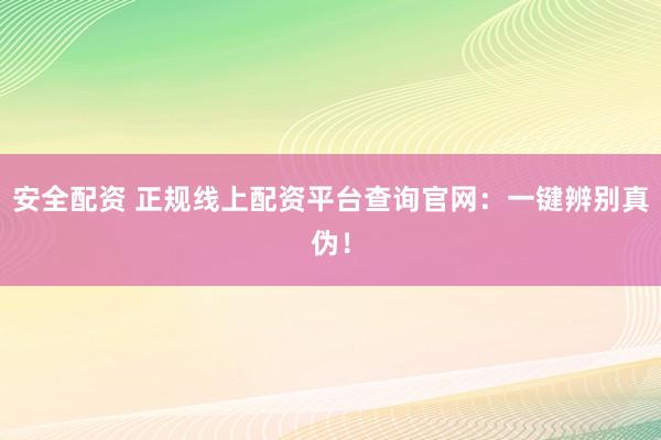安全配资 正规线上配资平台查询官网：一键辨别真伪！