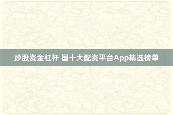 炒股资金杠杆 国十大配资平台App精选榜单
