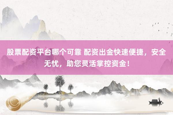 股票配资平台哪个可靠 配资出金快速便捷，安全无忧，助您灵活掌控资金！