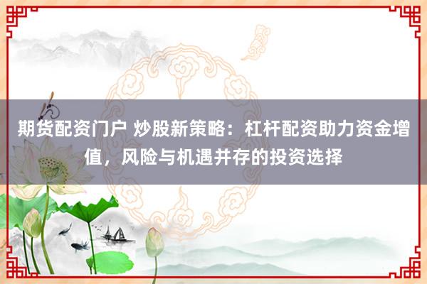 期货配资门户 炒股新策略：杠杆配资助力资金增值，风险与机遇并存的投资选择