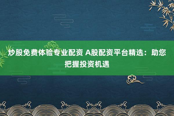 炒股免费体验专业配资 A股配资平台精选：助您把握投资机遇