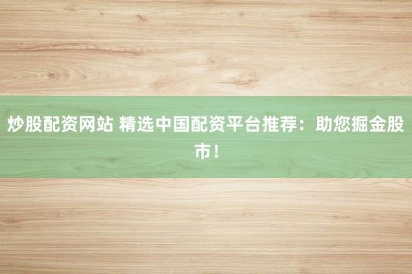 炒股配资网站 精选中国配资平台推荐：助您掘金股市！