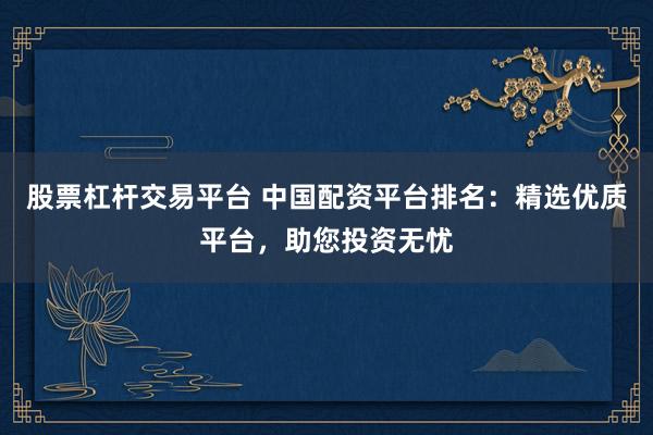股票杠杆交易平台 中国配资平台排名：精选优质平台，助您投资无忧