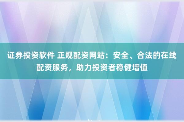 证券投资软件 正规配资网站：安全、合法的在线配资服务，助力投资者稳健增值