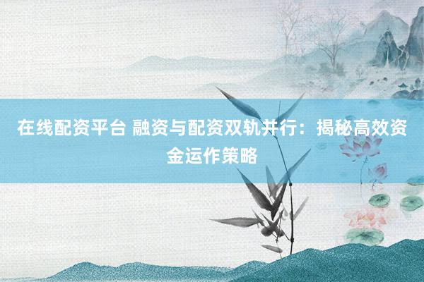 在线配资平台 融资与配资双轨并行：揭秘高效资金运作策略