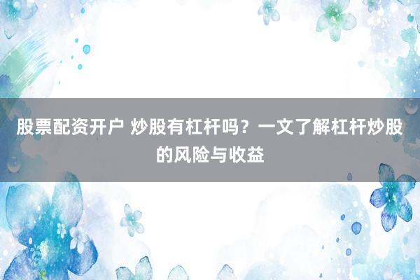 股票配资开户 炒股有杠杆吗？一文了解杠杆炒股的风险与收益