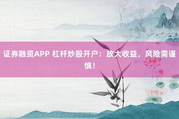 证券融资APP 杠杆炒股开户：放大收益，风险需谨慎！
