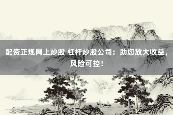 配资正规网上炒股 杠杆炒股公司：助您放大收益，风险可控！